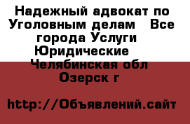 Надежный адвокат по Уголовным делам - Все города Услуги » Юридические   . Челябинская обл.,Озерск г.